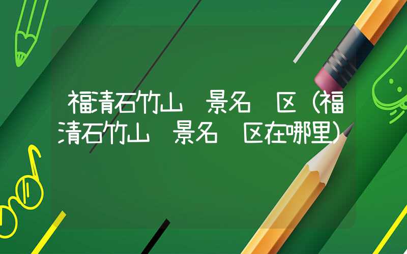 福清石竹山风景名胜区（福清石竹山风景名胜区在哪里）