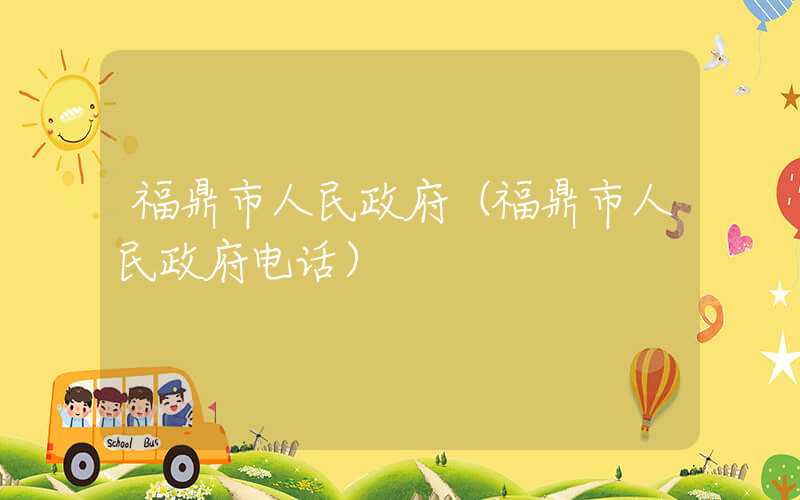 福鼎市人民政府(福鼎市人民政府电话)