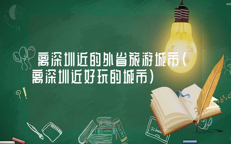离深圳近的外省旅游城市(离深圳近好玩的城市)