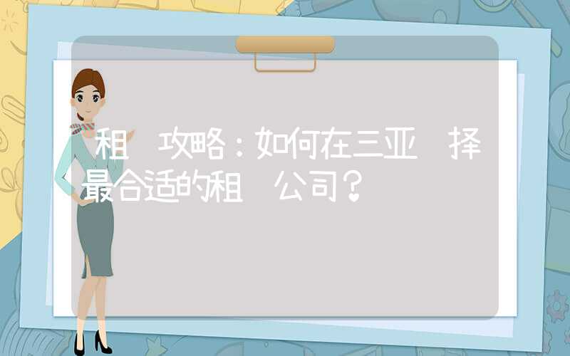 租车攻略:如何在三亚选择最合适的租车公司?