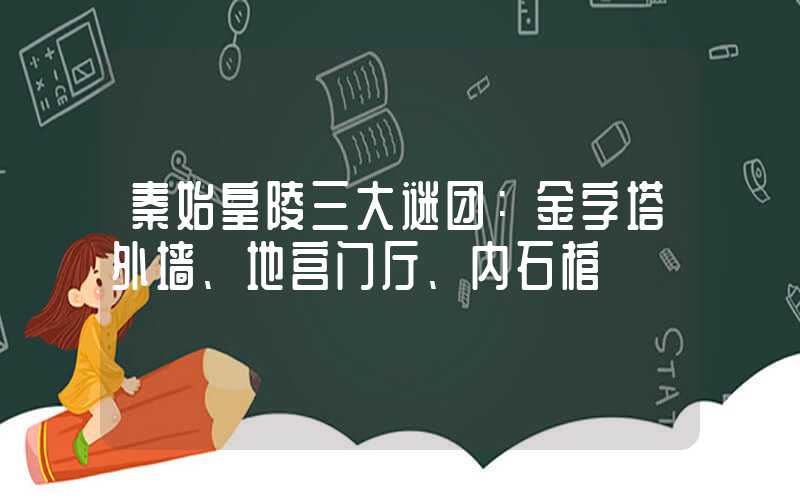 秦始皇陵三大谜团：金字塔外墙、地宫门厅、内石棺