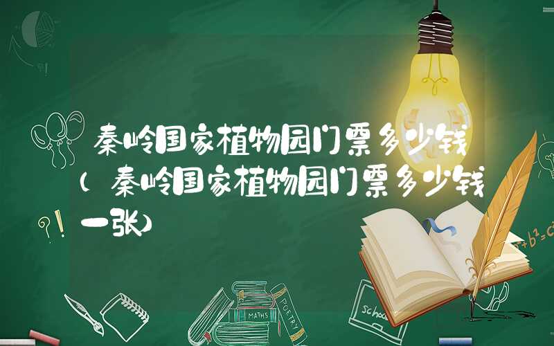 秦岭国家植物园门票多少钱（秦岭国家植物园门票多少钱一张）