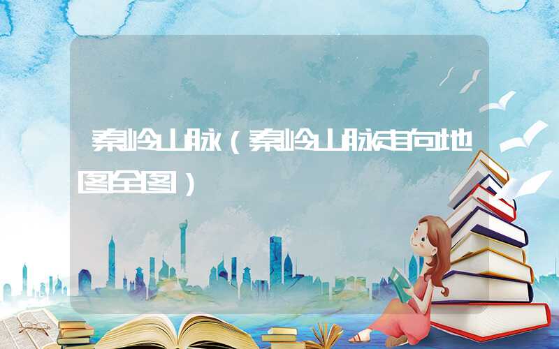 秦岭山脉(秦岭山脉走向地图全图)