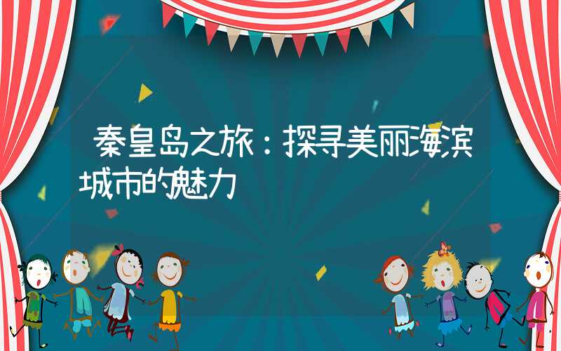 秦皇岛之旅:探寻美丽海滨城市的魅力