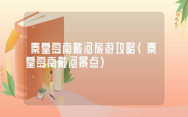 秦皇岛南戴河旅游攻略（秦皇岛南戴河景点）