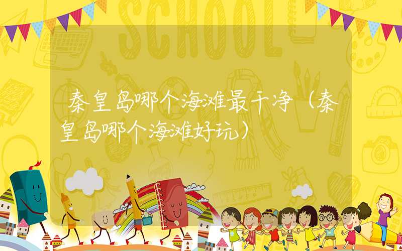 秦皇岛哪个海滩最干净（秦皇岛哪个海滩好玩）