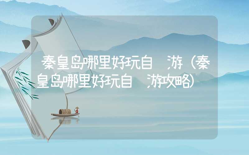 秦皇岛哪里好玩自驾游（秦皇岛哪里好玩自驾游攻略）