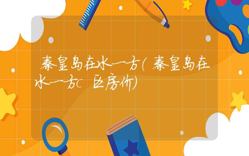 秦皇岛在水一方（秦皇岛在水一方c区房价）