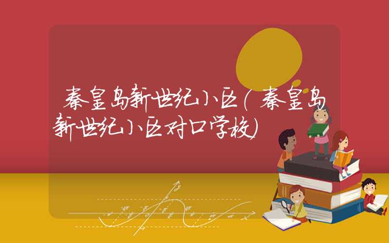 秦皇岛新世纪小区（秦皇岛新世纪小区对口学校）