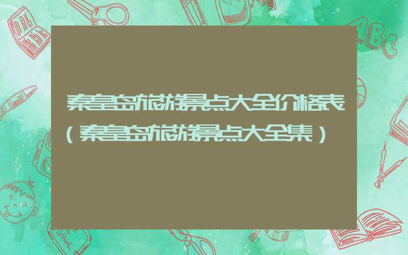 秦皇岛旅游景点大全价格表（秦皇岛旅游景点大全集）