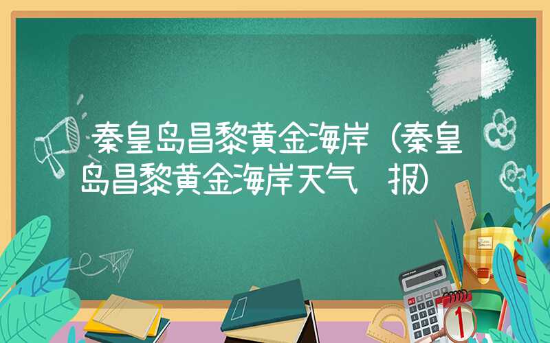 秦皇岛昌黎黄金海岸（秦皇岛昌黎黄金海岸天气预报）