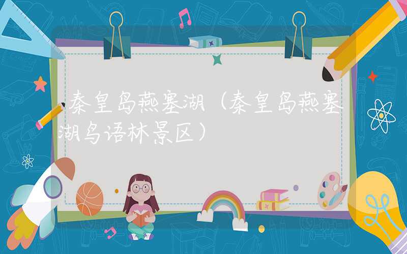 秦皇岛燕塞湖（秦皇岛燕塞湖鸟语林景区）