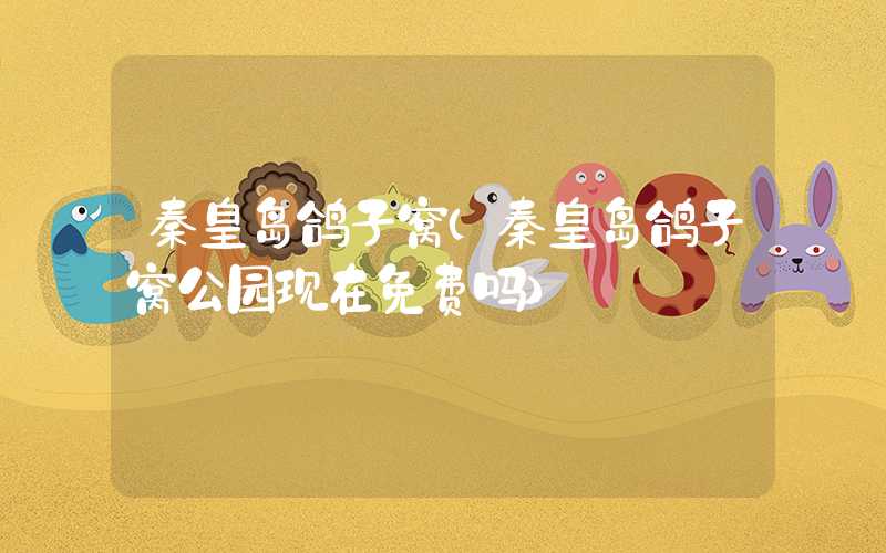 秦皇岛鸽子窝（秦皇岛鸽子窝公园现在免费吗）