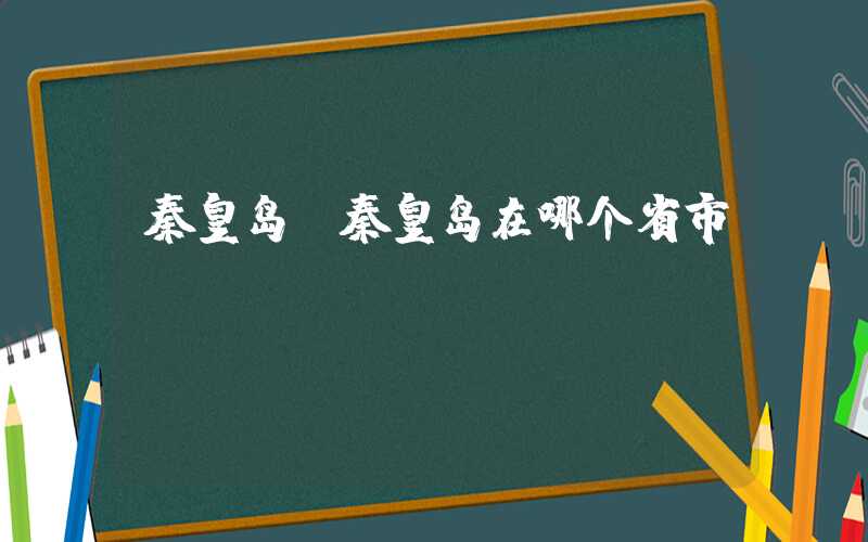 秦皇岛（秦皇岛在哪个省市）