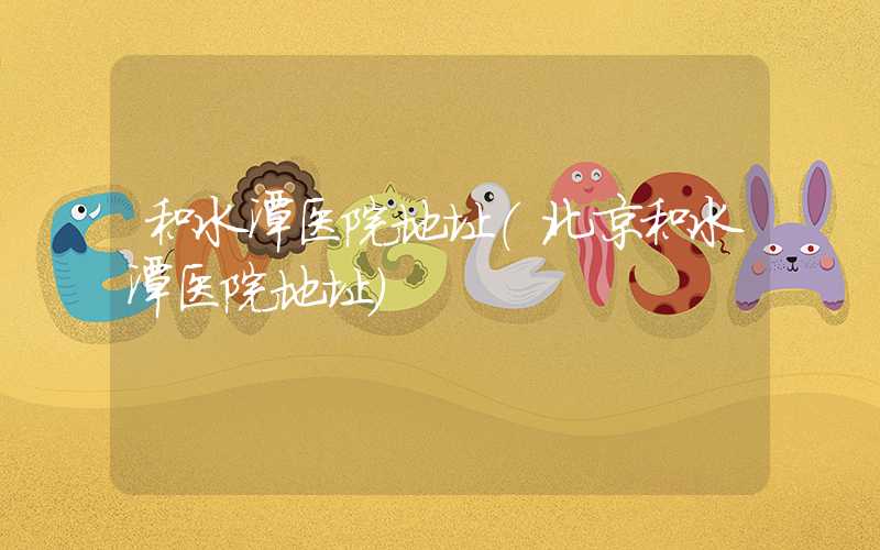 积水潭医院地址（北京积水潭医院地址）