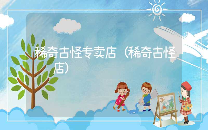 稀奇古怪专卖店（稀奇古怪连锁店）