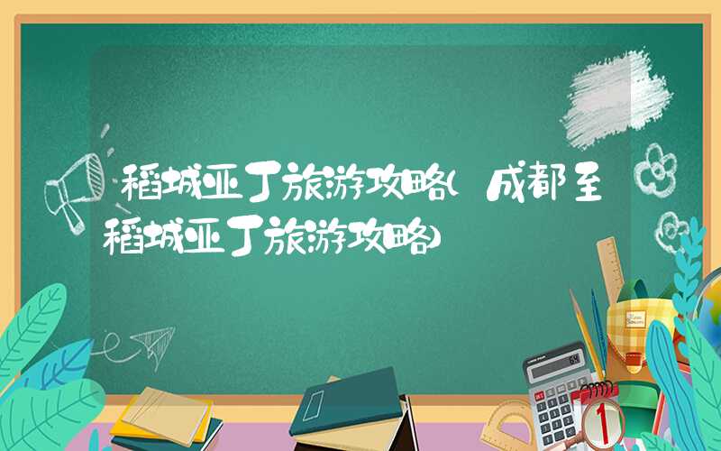 稻城亚丁旅游攻略（成都至稻城亚丁旅游攻略）