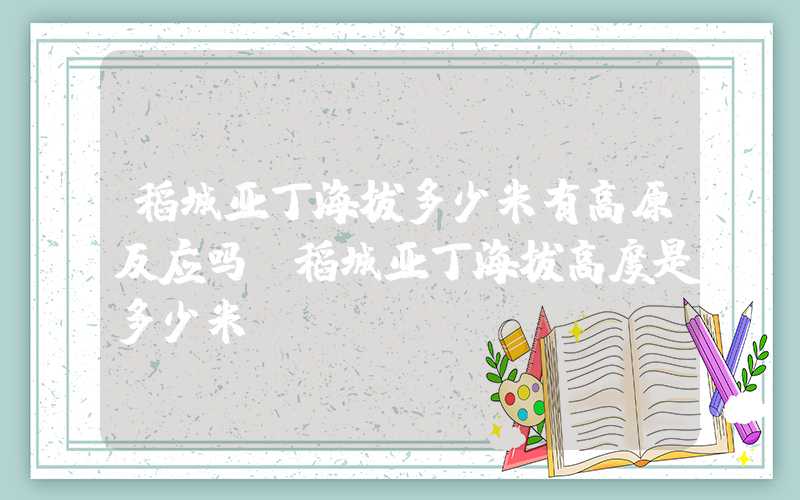稻城亚丁海拔多少米有高原反应吗（稻城亚丁海拔高度是多少米）