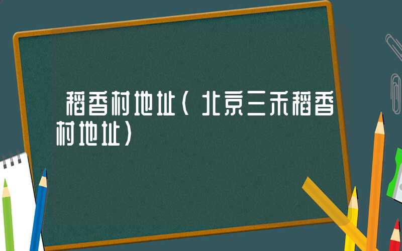 稻香村地址（北京三禾稻香村地址）