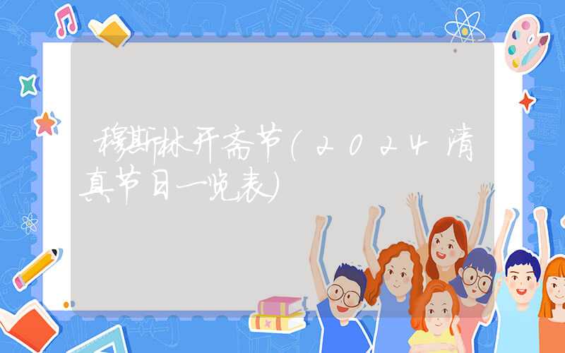 穆斯林开斋节（2024清真节日一览表）