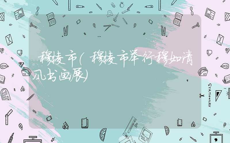 穆棱市（穆棱市举行穆如清风书画展）