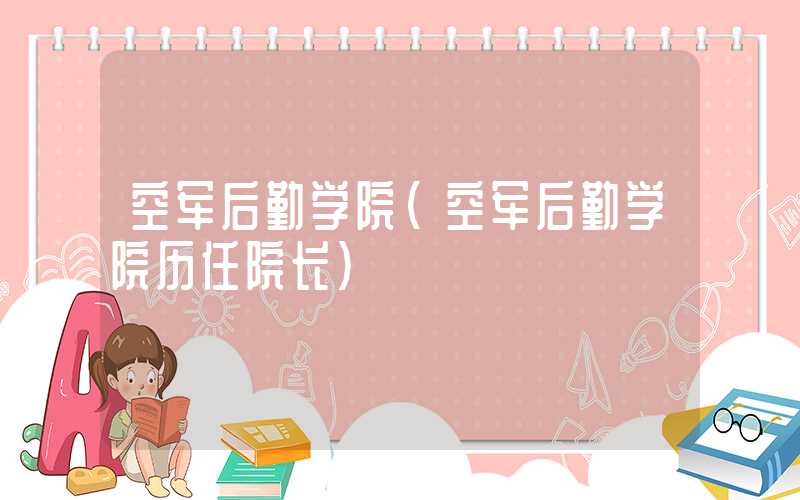 空军后勤学院(空军后勤学院历任院长)