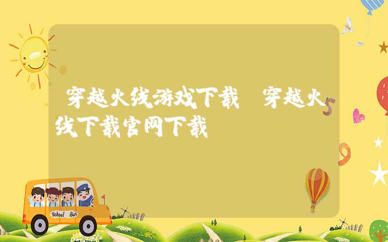 穿越火线游戏下载（穿越火线下载官网下载）