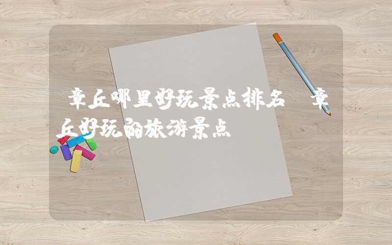 章丘哪里好玩景点排名（章丘好玩的旅游景点）