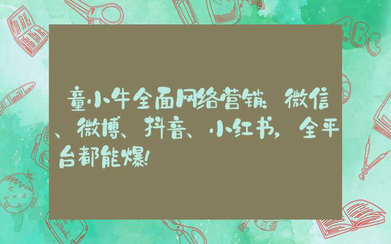 童小牛全面网络营销：微信、微博、抖音、小红书，全平台都能爆！