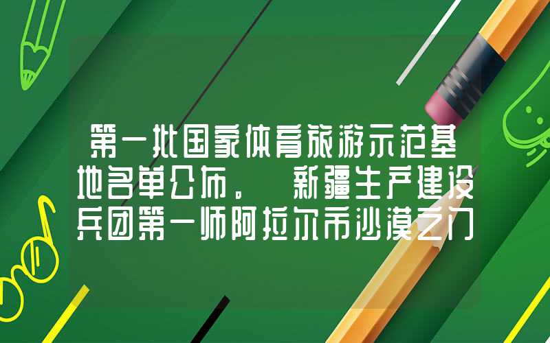 第一批国家体育旅游示范基地名单公布。 新疆生产建设兵团第一师阿拉尔市沙漠之门景区入选。