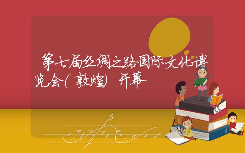 第七届丝绸之路国际文化博览会（敦煌）开幕