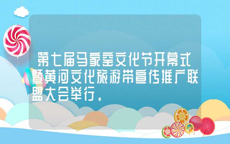 第七届马家窑文化节开幕式暨黄河文化旅游带宣传推广联盟大会举行。