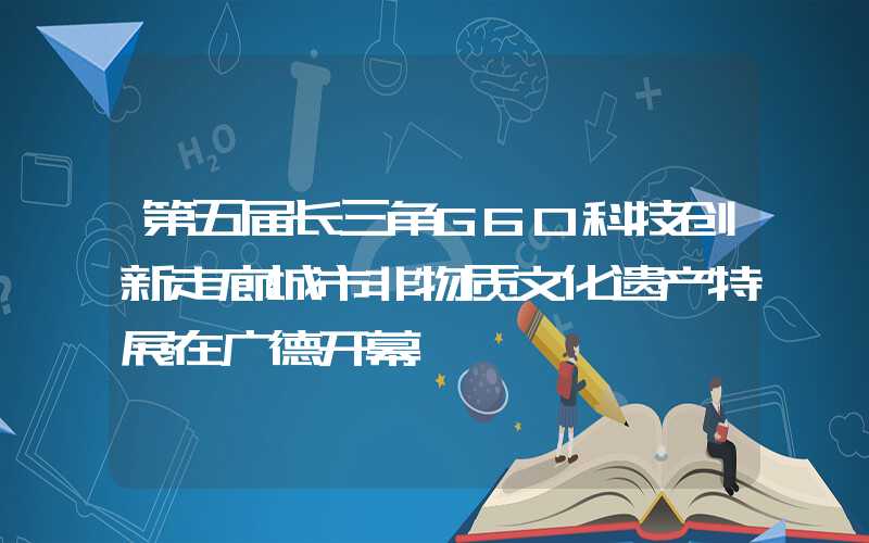 第五届长三角G60科技创新走廊城市非物质文化遗产特展在广德开幕