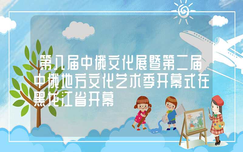 第八届中俄文化展暨第二届中俄地方文化艺术季开幕式在黑龙江省开幕