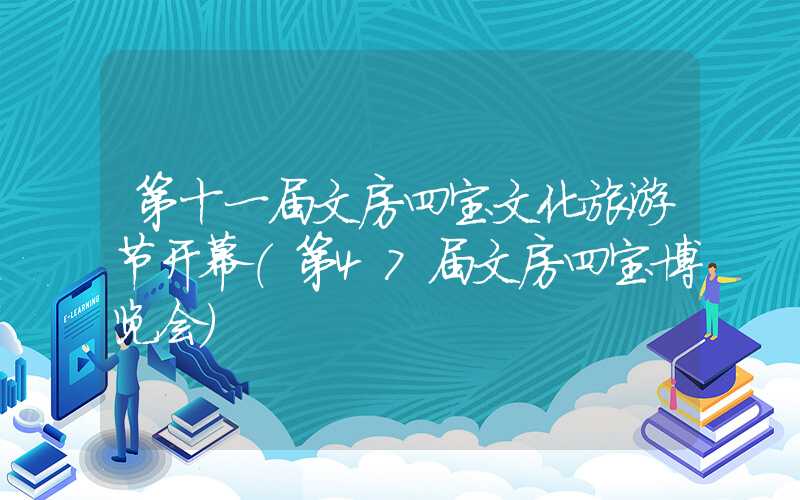 第十一届文房四宝文化旅游节开幕（第47届文房四宝博览会）