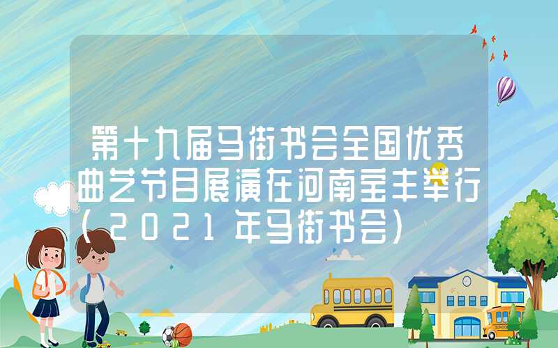 第十九届马街书会全国优秀曲艺节目展演在河南宝丰举行（2021年马街书会）