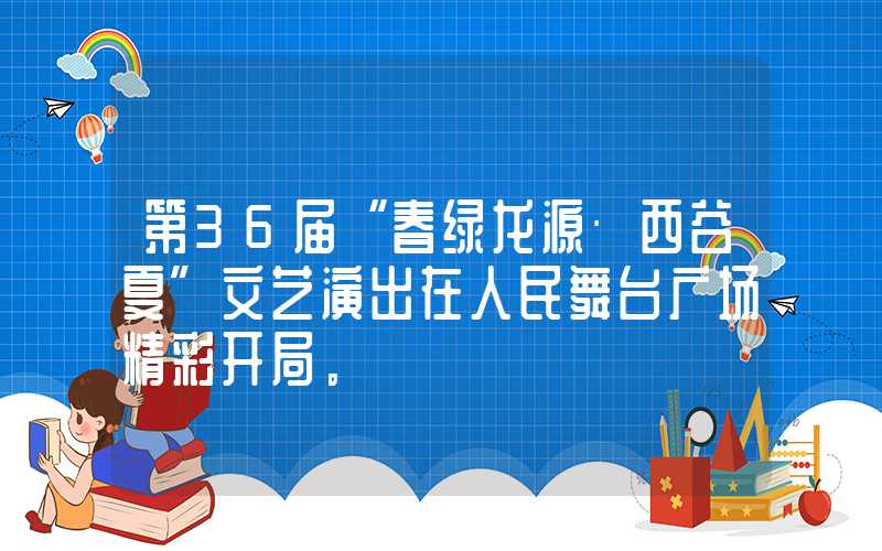 第36届“春绿龙源·西谷夏”文艺演出在人民舞台广场精彩开局。