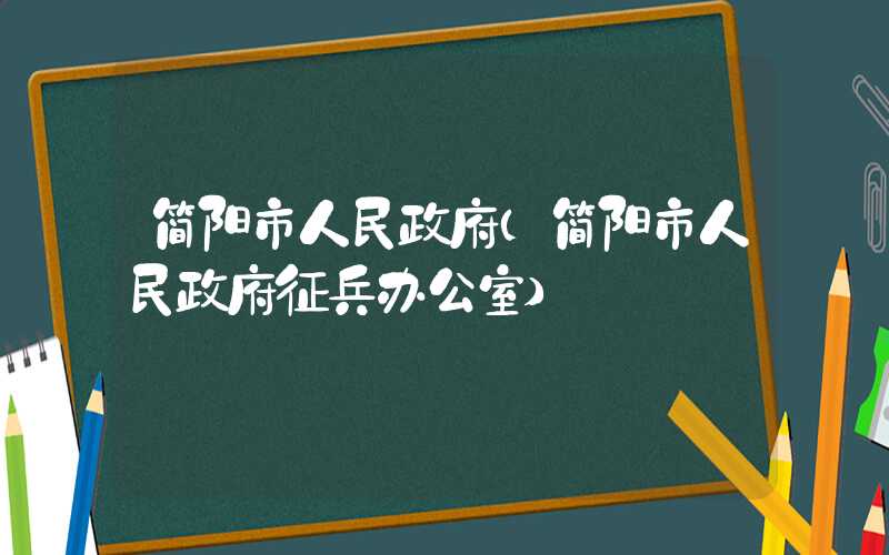 简阳市人民政府(简阳市人民政府征兵办公室)