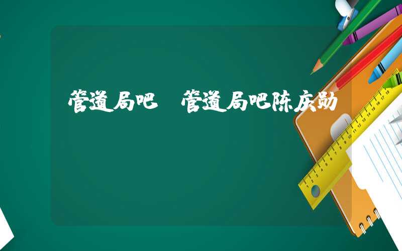 管道局吧（管道局吧陈庆勋）