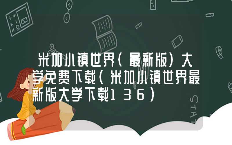 米加小镇世界(最新版)大学免费下载（米加小镇世界最新版大学下载136）