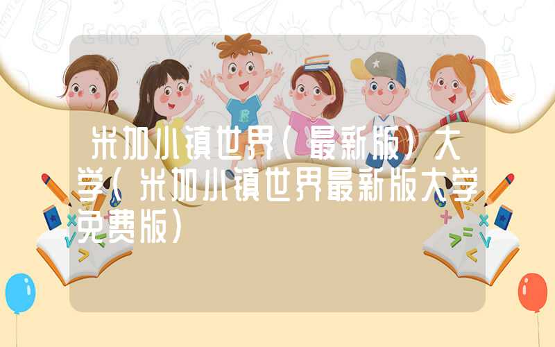 米加小镇世界(最新版)大学（米加小镇世界最新版大学免费版）