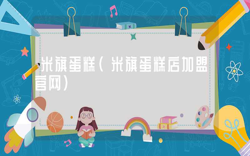 米旗蛋糕（米旗蛋糕店加盟官网）