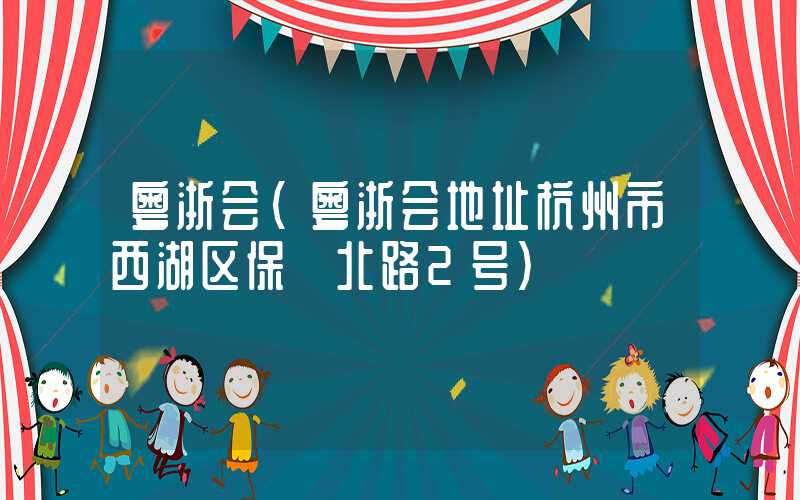 粤浙会(粤浙会地址杭州市西湖区保俶北路2号)