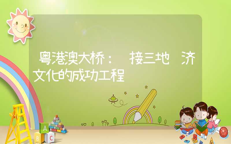 粤港澳大桥:连接三地经济文化的成功工程