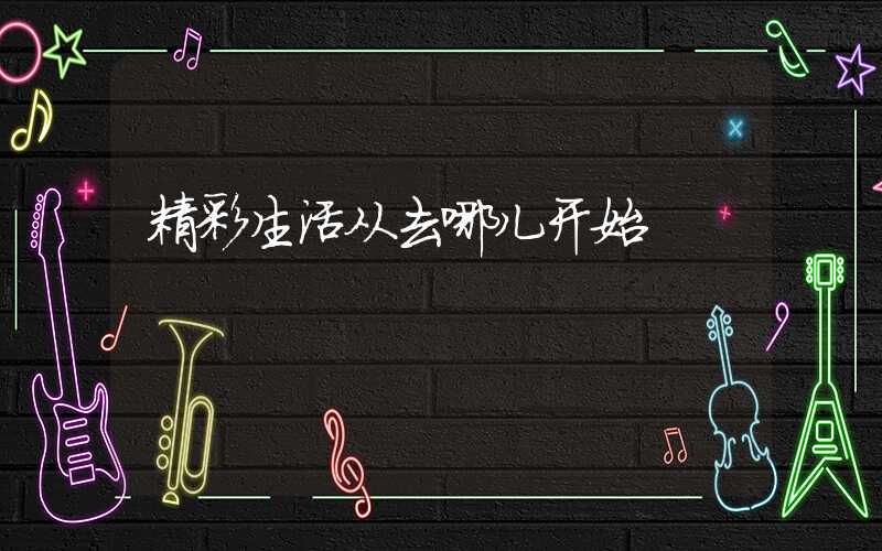精彩生活从去哪儿开始