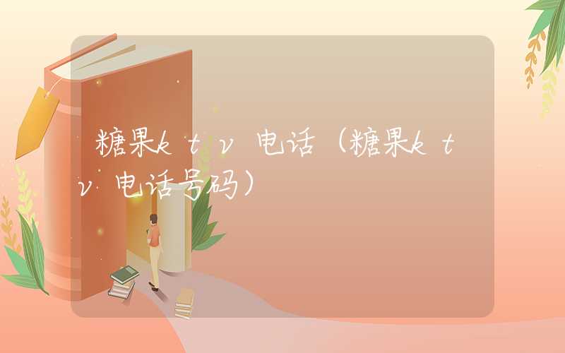 糖果ktv电话（糖果ktv电话号码）