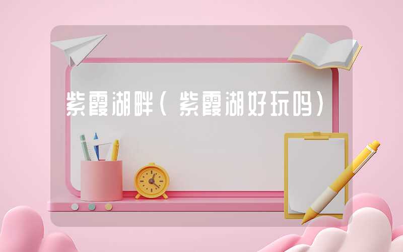 紫霞湖畔（紫霞湖好玩吗）
