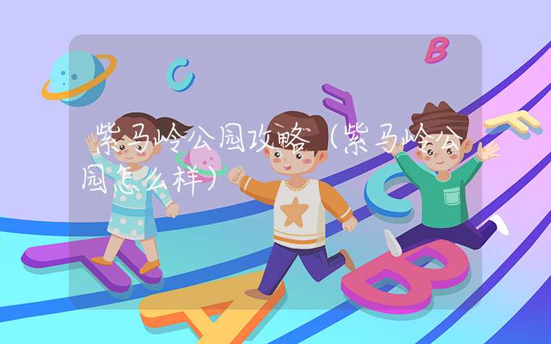 紫马岭公园攻略（紫马岭公园怎么样）