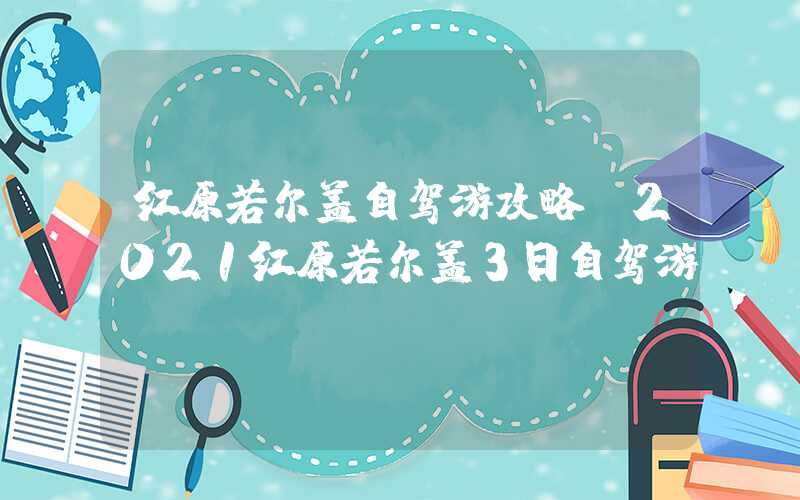 红原若尔盖自驾游攻略（2021红原若尔盖3日自驾游）