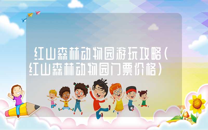 红山森林动物园游玩攻略（红山森林动物园门票价格）